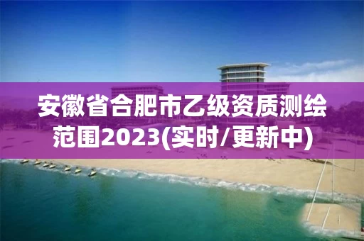 安徽省合肥市乙级资质测绘范围2023(实时/更新中) 安徽省合肥市乙级资质测绘范围2023(实时/更新中)
