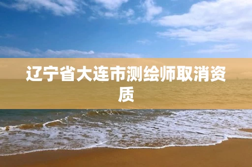 辽宁省大连市测绘师取消资质 辽宁省大连市测绘师取消资质