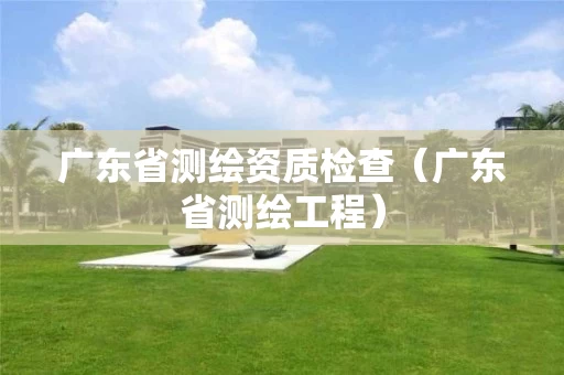 广东省测绘资质检查（广东省测绘工程）