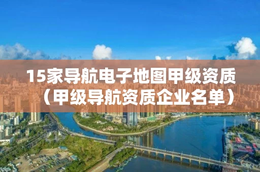 15家导航电子地图甲级资质（甲级导航资质企业名单）