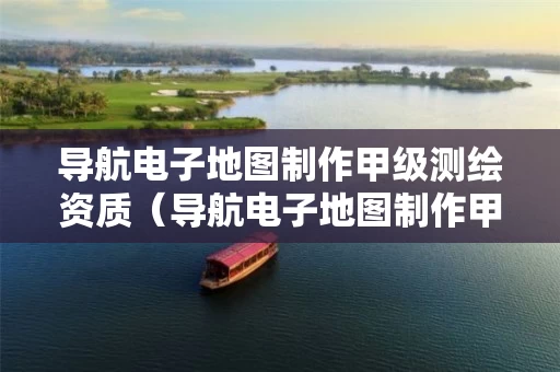 导航电子地图制作甲级测绘资质（导航电子地图制作甲级测绘资质复审换证时间）