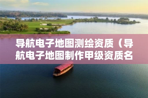 导航电子地图测绘资质（导航电子地图制作甲级资质名单）
