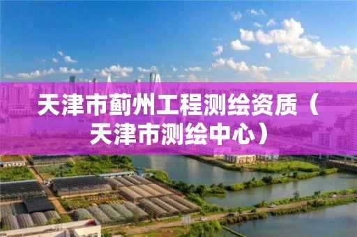 天津市蓟州工程测绘资质（天津市测绘中心）