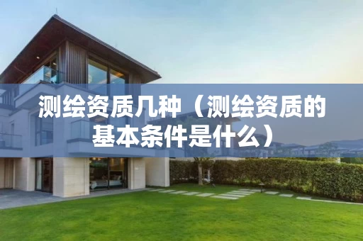 测绘资质几种（测绘资质的基本条件是什么）