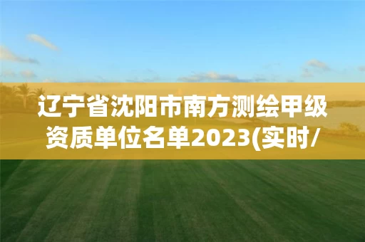 辽宁省沈阳市南方测绘甲级资质单位名单2023(实时/更新中)