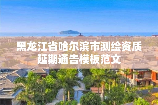 黑龙江省哈尔滨市测绘资质延期通告模板范文