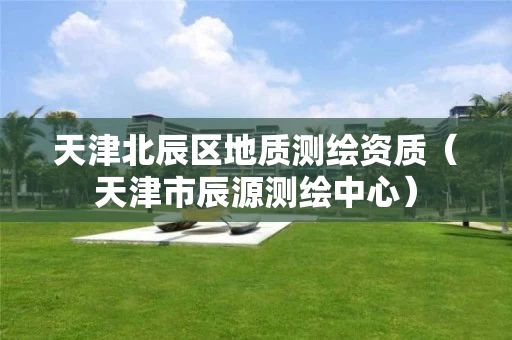 天津北辰区地质测绘资质（天津市辰源测绘中心）