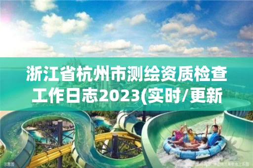 浙江省杭州市测绘资质检查工作日志2023(实时/更新中)