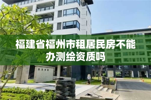 福建省福州市租居民房不能办测绘资质吗 福建省福州市租居民房不能办测绘资质吗