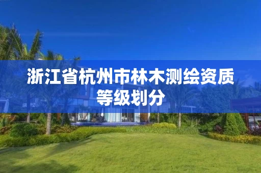 浙江省杭州市林木测绘资质等级划分