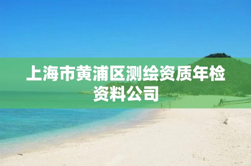 上海市黄浦区测绘资质年检资料公司