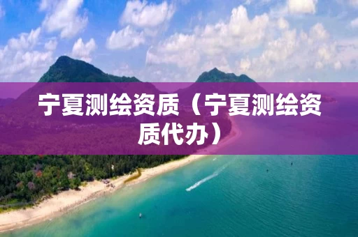 宁夏测绘资质（宁夏测绘资质代办）