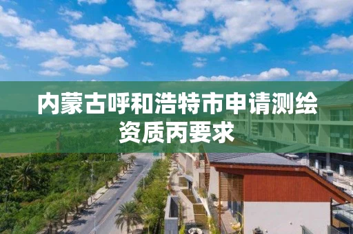 内蒙古呼和浩特市申请测绘资质丙要求