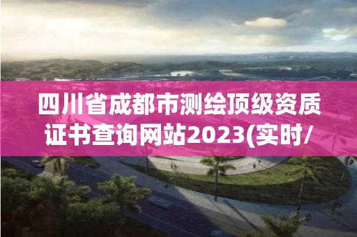 四川省成都市测绘顶级资质证书查询网站2023(实时/更新中) 四川省成都市测绘顶级资质证书查询网站2023(实时/更新中)