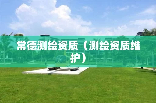 常德测绘资质（测绘资质维护）