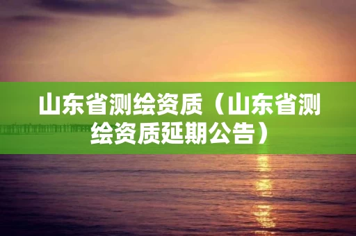 山东省测绘资质（山东省测绘资质延期公告）