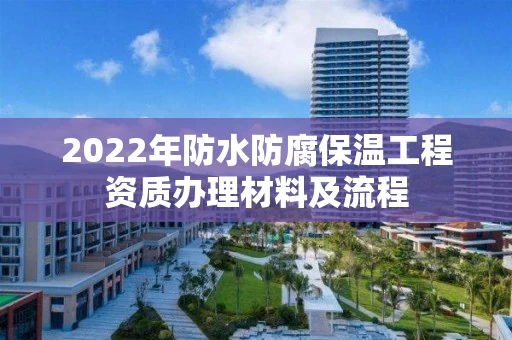 2022年防水防腐保温工程资质办理材料及流程
