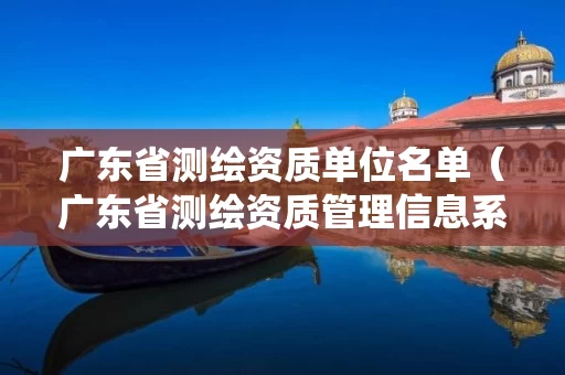 广东省测绘资质单位名单（广东省测绘资质管理信息系统）