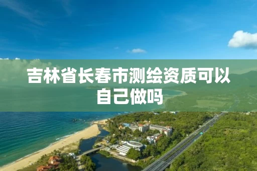 吉林省长春市测绘资质可以自己做吗