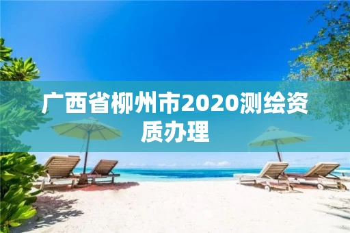 广西省柳州市2020测绘资质办理