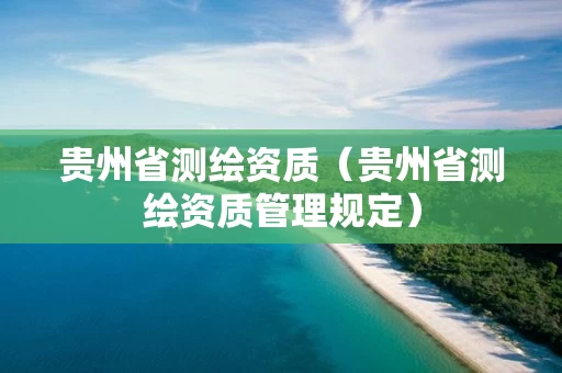 贵州省测绘资质(贵州省测绘资质管理规定) 贵州省测绘资质(贵州省测绘资质管理规定)