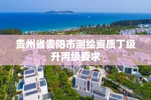 贵州省贵阳市测绘资质丁级升丙级要求