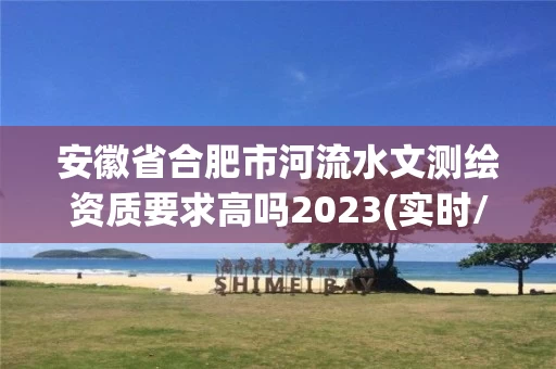 安徽省合肥市河流水文测绘资质要求高吗2023(实时/更新中)