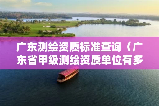 广东测绘资质标准查询（广东省甲级测绘资质单位有多少）