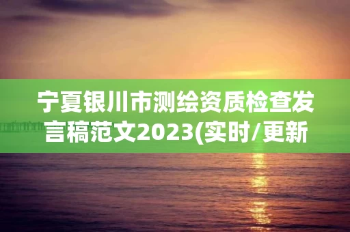 宁夏银川市测绘资质检查发言稿范文2023(实时/更新中)