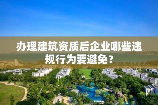 办理建筑资质后企业哪些违规行为要避免？