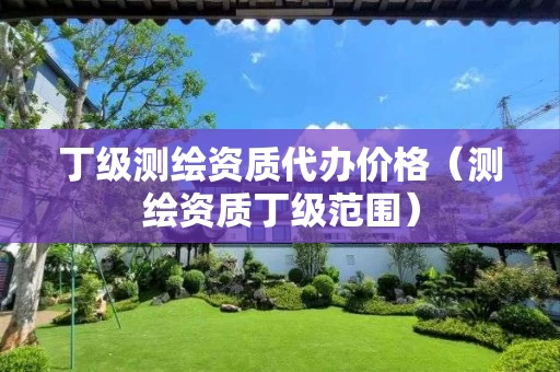 丁级测绘资质代办价格（测绘资质丁级范围）