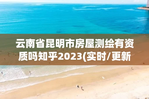 云南省昆明市房屋测绘有资质吗知乎2023(实时/更新中) 云南省昆明市房屋测绘有资质吗知乎2023(实时/更新中)