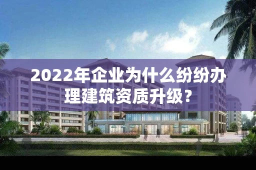 2022年企业为什么纷纷办理建筑资质升级？