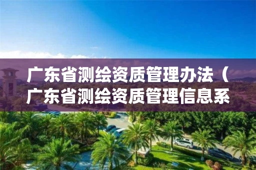 广东省测绘资质管理办法（广东省测绘资质管理信息系统）
