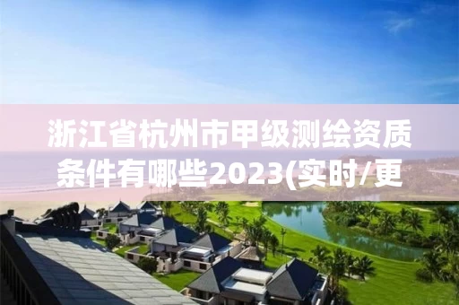 浙江省杭州市甲级测绘资质条件有哪些2023(实时/更新中) 浙江省杭州市甲级测绘资质条件有哪些2023(实时/更新中)