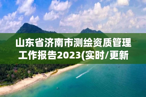 山东省济南市测绘资质管理工作报告2023(实时/更新中)
