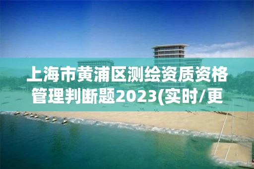 上海市黄浦区测绘资质资格管理判断题2023(实时/更新中)
