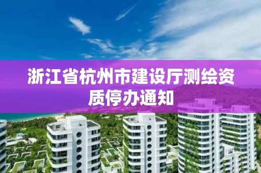 浙江省杭州市建设厅测绘资质停办通知