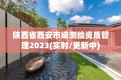 陕西省西安市级测绘资质管理2023(实时/更新中)