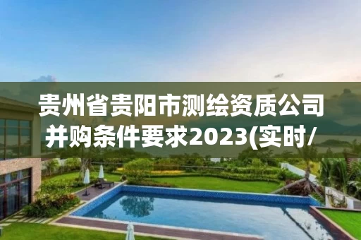 贵州省贵阳市测绘资质公司并购条件要求2023(实时/更新中)