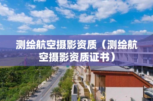 测绘航空摄影资质（测绘航空摄影资质证书）