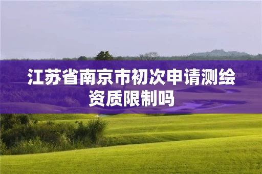 江苏省南京市初次申请测绘资质限制吗