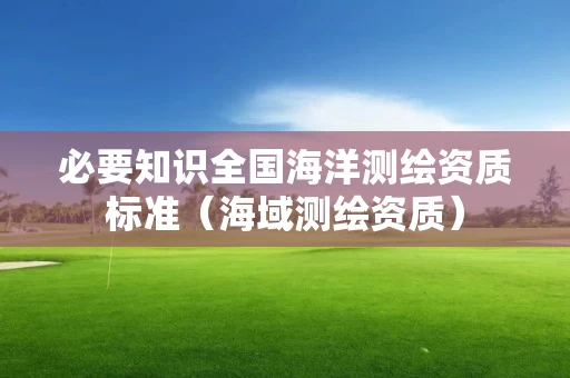 必要知识全国海洋测绘资质标准（海域测绘资质）