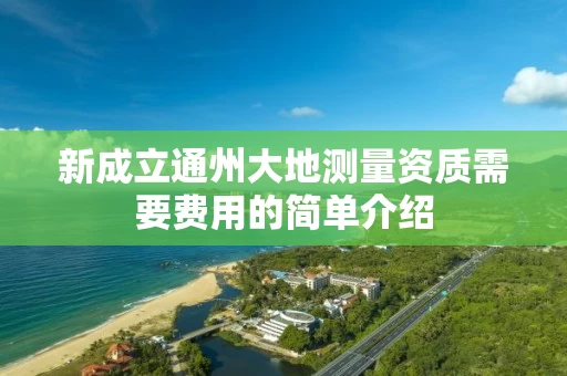 新成立通州大地测量资质需要费用的简单介绍