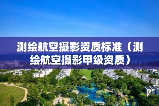 测绘航空摄影资质标准（测绘航空摄影甲级资质）