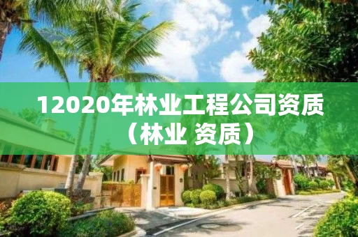 12020年林业工程公司资质（林业 资质）