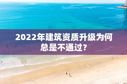 2022年建筑资质升级为何总是不通过？
