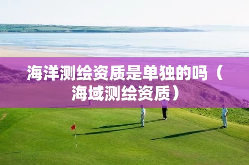 海洋测绘资质是单独的吗（海域测绘资质）