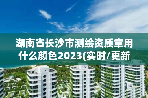 湖南省长沙市测绘资质章用什么颜色2023(实时/更新中) 湖南省长沙市测绘资质章用什么颜色2023(实时/更新中)