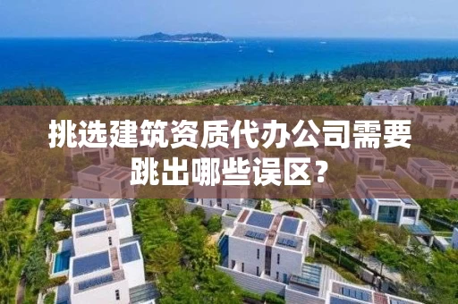 挑选建筑资质代办公司需要跳出哪些误区？